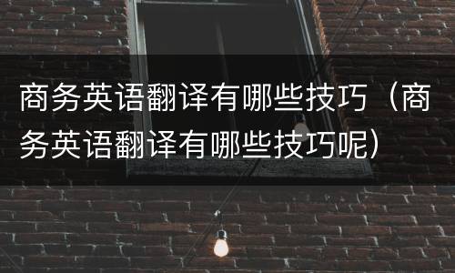 商务英语翻译有哪些技巧（商务英语翻译有哪些技巧呢）