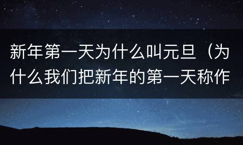 新年第一天为什么叫元旦（为什么我们把新年的第一天称作元旦用自己的话概括）