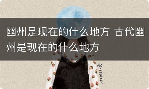幽州是现在的什么地方 古代幽州是现在的什么地方