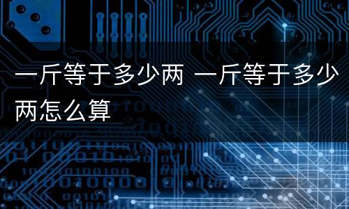 一斤等于多少两 一斤等于多少两怎么算