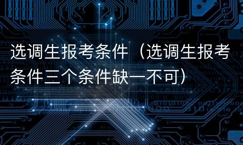 选调生报考条件（选调生报考条件三个条件缺一不可）