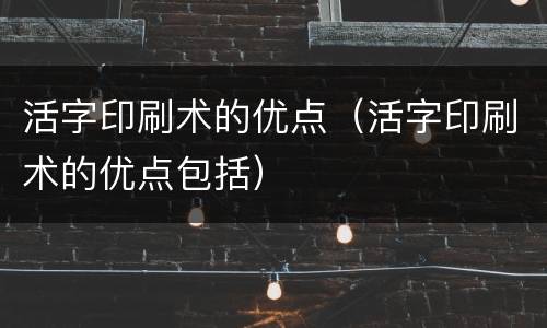 活字印刷术的优点（活字印刷术的优点包括）