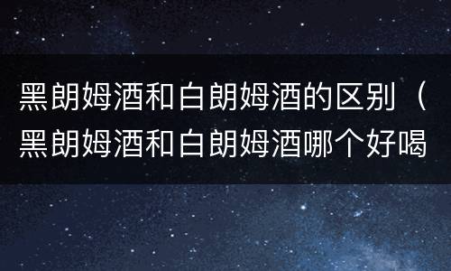 黑朗姆酒和白朗姆酒的区别（黑朗姆酒和白朗姆酒哪个好喝）