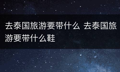 去泰国旅游要带什么 去泰国旅游要带什么鞋