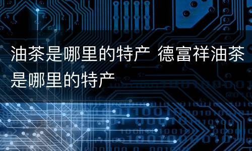 油茶是哪里的特产 德富祥油茶是哪里的特产