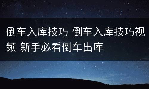 倒车入库技巧 倒车入库技巧视频 新手必看倒车出库