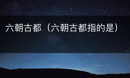 六朝古都（六朝古都指的是）