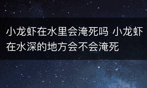 小龙虾在水里会淹死吗 小龙虾在水深的地方会不会淹死