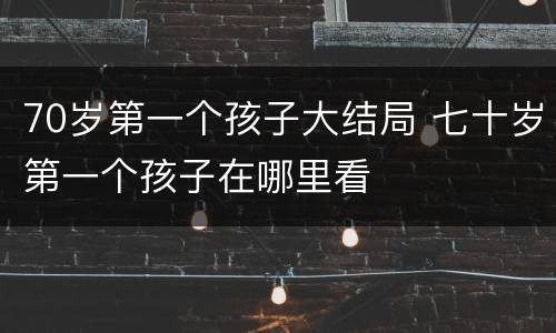 70岁第一个孩子大结局 七十岁第一个孩子在哪里看