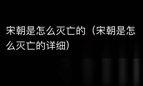 宋朝是怎么灭亡的（宋朝是怎么灭亡的详细）