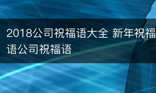 2018公司祝福语大全 新年祝福语公司祝福语