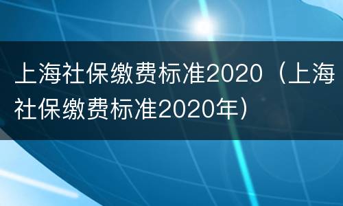 上海社保缴费标准2020（上海社保缴费标准2020年）