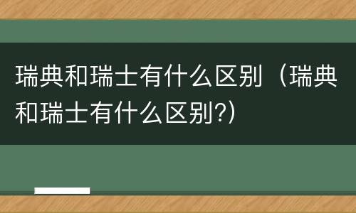 瑞典和瑞士有什么区别（瑞典和瑞士有什么区别?）