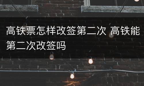 高铁票怎样改签第二次 高铁能第二次改签吗