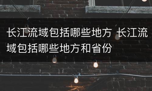 长江流域包括哪些地方 长江流域包括哪些地方和省份