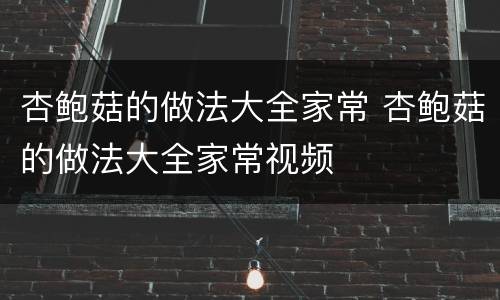 杏鲍菇的做法大全家常 杏鲍菇的做法大全家常视频