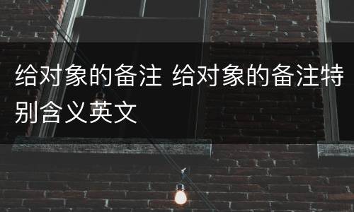 给对象的备注 给对象的备注特别含义英文