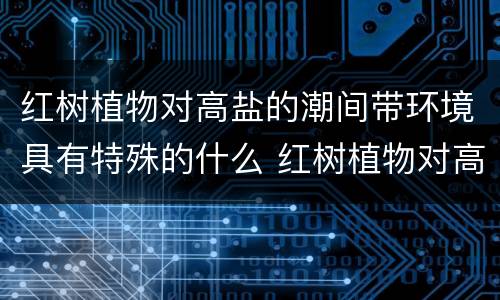 红树植物对高盐的潮间带环境具有特殊的什么 红树植物对高盐的潮间带环境有什么作用