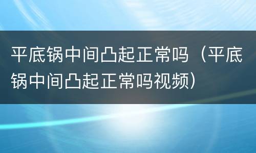 平底锅中间凸起正常吗（平底锅中间凸起正常吗视频）