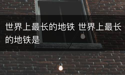 世界上最长的地铁 世界上最长的地铁是