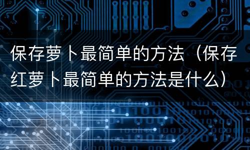 保存萝卜最简单的方法（保存红萝卜最简单的方法是什么）