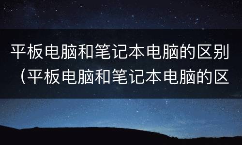 平板电脑和笔记本电脑的区别（平板电脑和笔记本电脑的区别在哪）