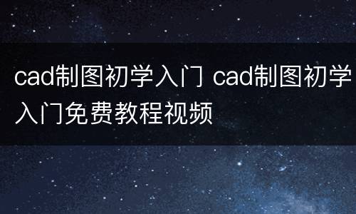 cad制图初学入门 cad制图初学入门免费教程视频