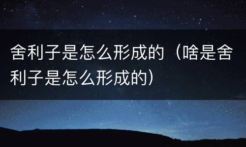 舍利子是怎么形成的（啥是舍利子是怎么形成的）