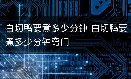 白切鸭要煮多少分钟 白切鸭要煮多少分钟窍门