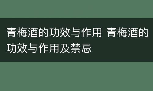 青梅酒的功效与作用 青梅酒的功效与作用及禁忌