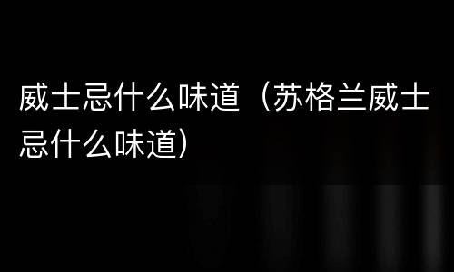 威士忌什么味道（苏格兰威士忌什么味道）