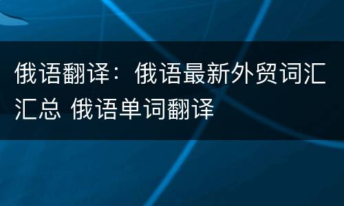 俄语翻译：俄语最新外贸词汇汇总 俄语单词翻译