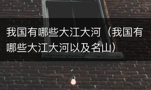 我国有哪些大江大河（我国有哪些大江大河以及名山）