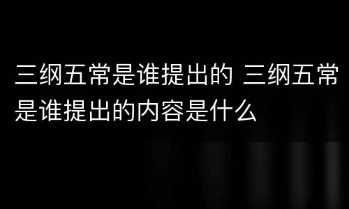 三纲五常是谁提出的 三纲五常是谁提出的内容是什么