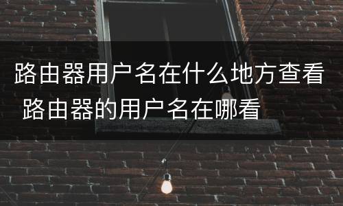 路由器用户名在什么地方查看 路由器的用户名在哪看