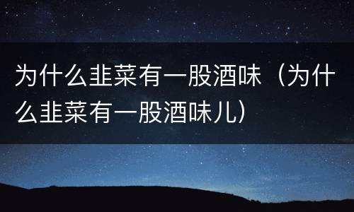 为什么韭菜有一股酒味（为什么韭菜有一股酒味儿）