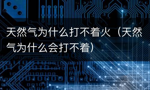 天然气为什么打不着火（天然气为什么会打不着）