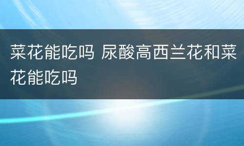菜花能吃吗 尿酸高西兰花和菜花能吃吗
