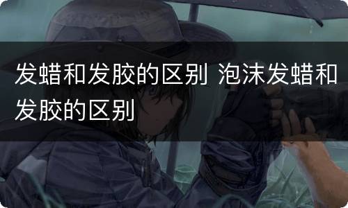 发蜡和发胶的区别 泡沫发蜡和发胶的区别