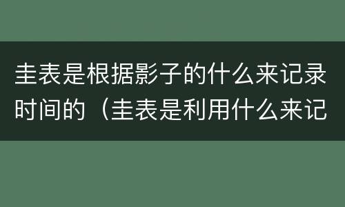 圭表是根据影子的什么来记录时间的（圭表是利用什么来记录时间的）