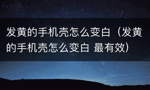 发黄的手机壳怎么变白（发黄的手机壳怎么变白 最有效）