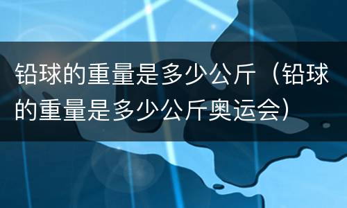 铅球的重量是多少公斤（铅球的重量是多少公斤奥运会）