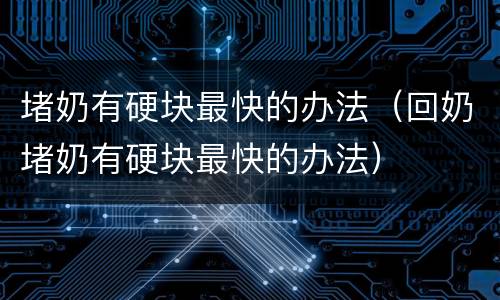 堵奶有硬块最快的办法（回奶堵奶有硬块最快的办法）
