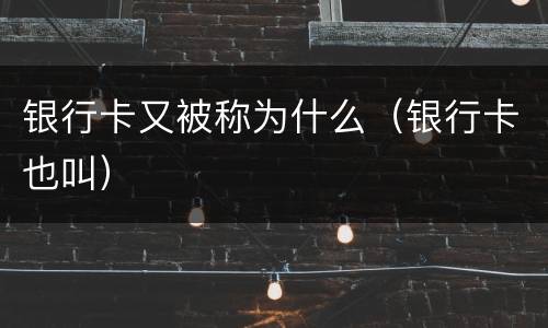 银行卡又被称为什么（银行卡也叫）