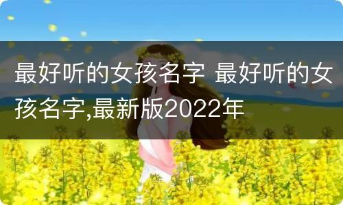 最好听的女孩名字 最好听的女孩名字,最新版2022年