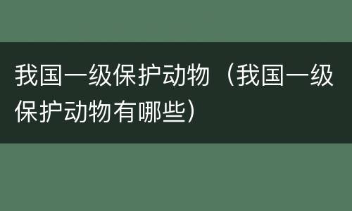 我国一级保护动物（我国一级保护动物有哪些）