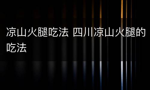 凉山火腿吃法 四川凉山火腿的吃法