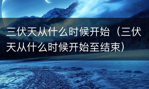 三伏天从什么时候开始（三伏天从什么时候开始至结束）