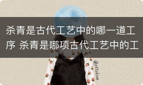 杀青是古代工艺中的哪一道工序 杀青是哪项古代工艺中的工序