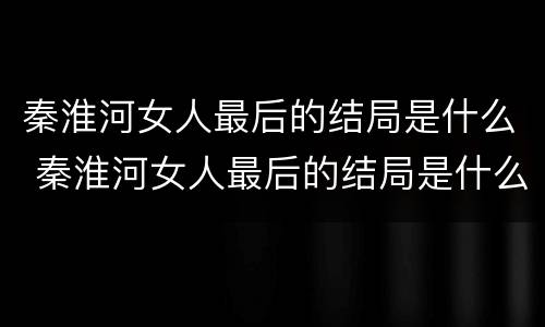秦淮河女人最后的结局是什么 秦淮河女人最后的结局是什么呢